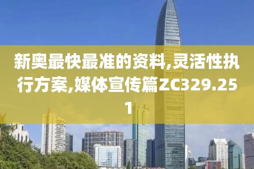 新奥最快最准的资料,灵活性执行方案,媒体宣传篇ZC329.251