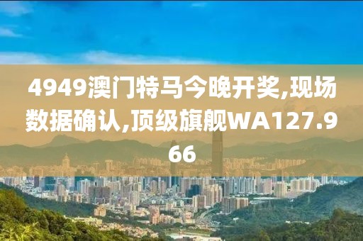 4949澳门特马今晚开奖,现场数据确认,顶级旗舰WA127.966