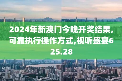 2024年新澳门今晚开奖结果,可靠执行操作方式,视听盛宴625.28