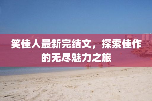 笑佳人最新完结文，探索佳作的无尽魅力之旅