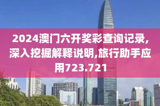 2024澳门六开奖彩查询记录,深入挖掘解释说明,旅行助手应用723.721