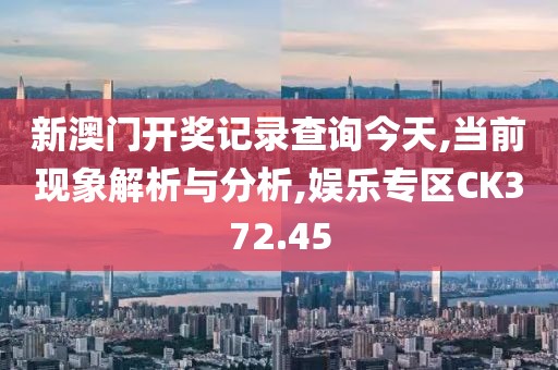 新澳门开奖记录查询今天,当前现象解析与分析,娱乐专区CK372.45