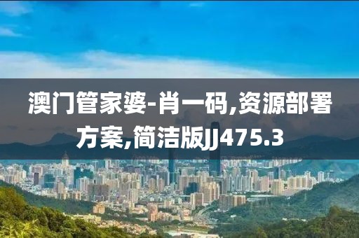澳门管家婆-肖一码,资源部署方案,简洁版JJ475.3