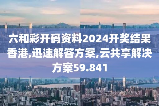 六和彩开码资料2024开奖结果香港,迅速解答方案,云共享解决方案59.841