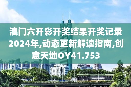 澳门六开彩开奖结果开奖记录2024年,动态更新解读指南,创意天地OY41.753