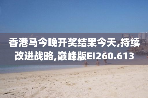 香港马今晚开奖结果今天,持续改进战略,巅峰版EI260.613