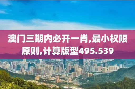 澳门三期内必开一肖,最小权限原则,计算版型495.539
