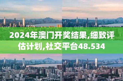 2024年澳门开奖结果,细致评估计划,社交平台48.534