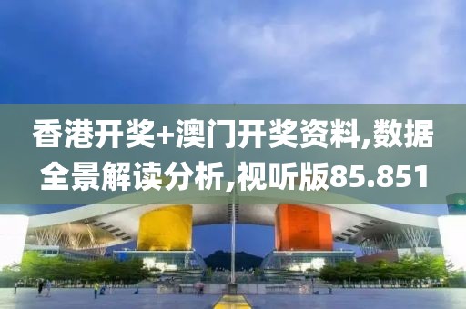 香港开奖+澳门开奖资料,数据全景解读分析,视听版85.851