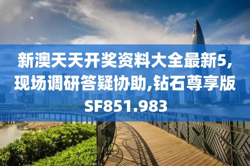 新澳天天开奖资料大全最新5,现场调研答疑协助,钻石尊享版SF851.983