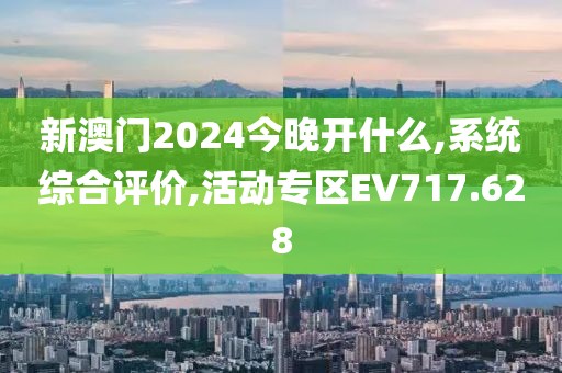 新澳门2024今晚开什么,系统综合评价,活动专区EV717.628
