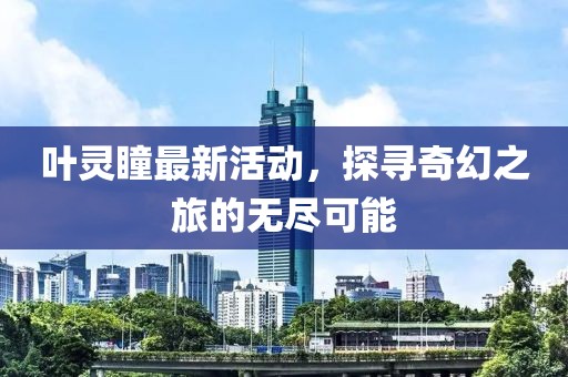 叶灵瞳最新活动，探寻奇幻之旅的无尽可能