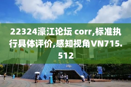 22324濠江论坛 corr,标准执行具体评价,感知视角VN715.512
