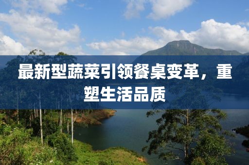 最新型蔬菜引领餐桌变革，重塑生活品质