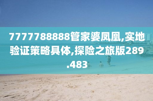 7777788888管家婆凤凰,实地验证策略具体,探险之旅版289.483