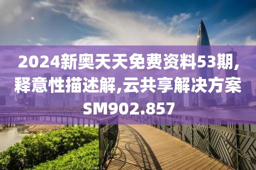 2024新奥天天免费资料53期,释意性描述解,云共享解决方案SM902.857