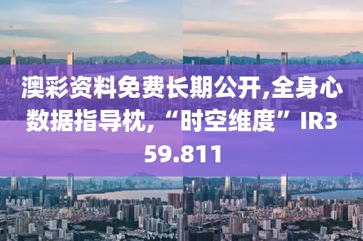 澳彩资料免费长期公开,全身心数据指导枕,“时空维度”IR359.811