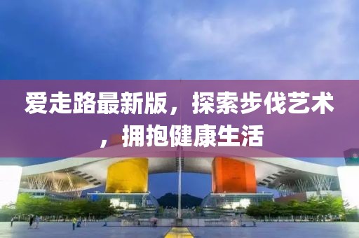 爱走路最新版，探索步伐艺术，拥抱健康生活