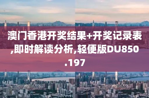 澳门香港开奖结果+开奖记录表,即时解读分析,轻便版DU850.197