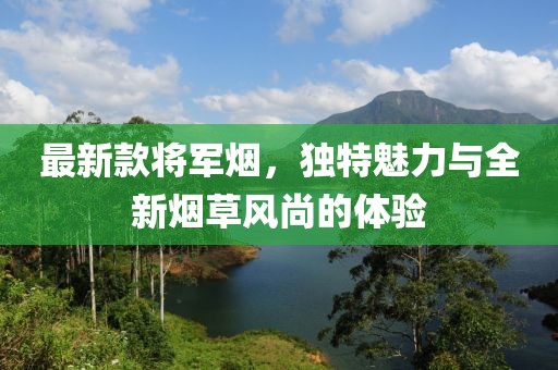 最新款将军烟，独特魅力与全新烟草风尚的体验