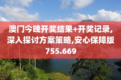 澳门今晚开奖结果+开奖记录,深入探讨方案策略,安心保障版755.669