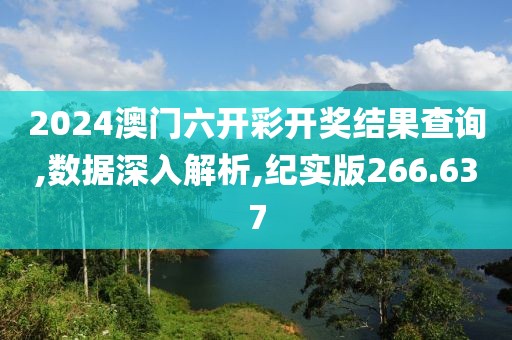 2024澳门六开彩开奖结果查询,数据深入解析,纪实版266.637