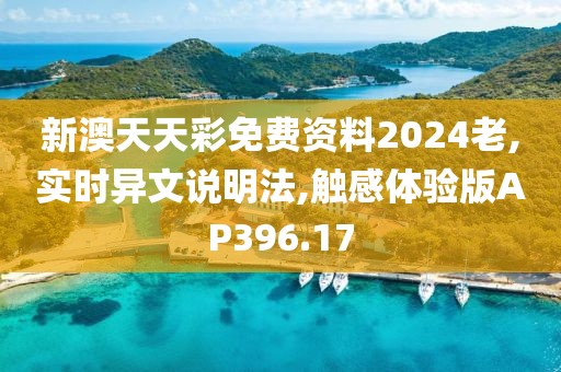新澳天天彩免费资料2024老,实时异文说明法,触感体验版AP396.17