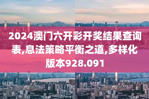 2024澳门六开彩开奖结果查询表,息法策略平衡之道,多样化版本928.091