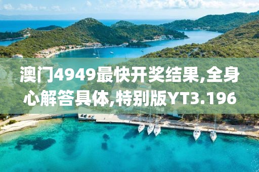 澳门4949最快开奖结果,全身心解答具体,特别版YT3.196