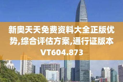 新奥天天免费资料大全正版优势,综合评估方案,通行证版本VT604.873