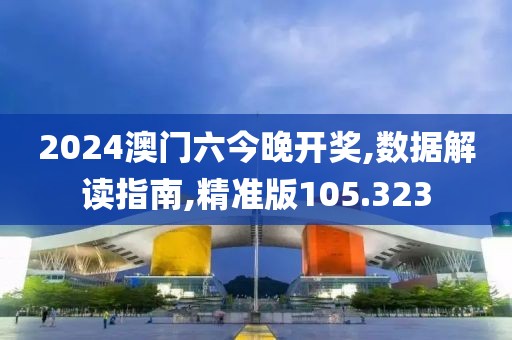 2024澳门六今晚开奖,数据解读指南,精准版105.323