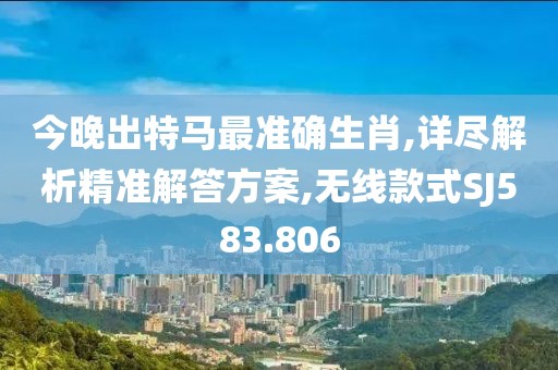 今晚出特马最准确生肖,详尽解析精准解答方案,无线款式SJ583.806