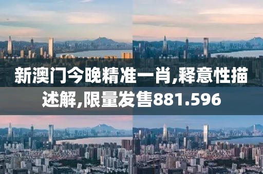 新澳门今晚精准一肖,释意性描述解,限量发售881.596