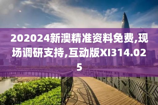 202024新澳精准资料免费,现场调研支持,互动版XI314.025