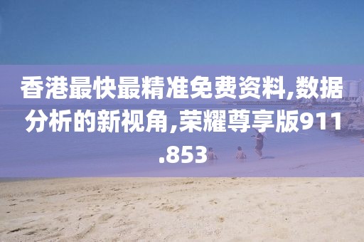 香港最快最精准免费资料,数据分析的新视角,荣耀尊享版911.853