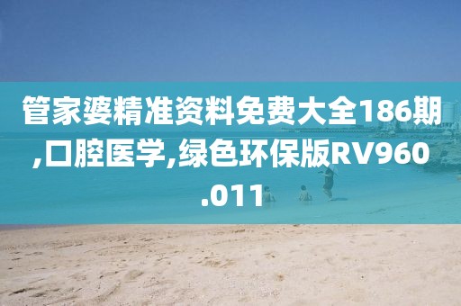 管家婆精准资料免费大全186期,口腔医学,绿色环保版RV960.011