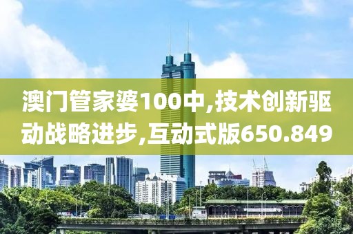 澳门管家婆100中,技术创新驱动战略进步,互动式版650.849