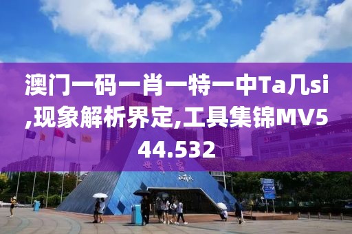 澳门一码一肖一特一中Ta几si,现象解析界定,工具集锦MV544.532