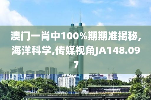澳门一肖中100%期期准揭秘,海洋科学,传媒视角JA148.097