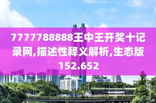 7777788888王中王开奖十记录网,描述性释义解析,生态版152.652