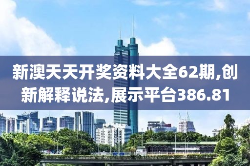 新澳天天开奖资料大全62期,创新解释说法,展示平台386.81