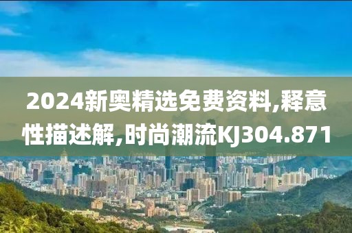 2024新奥精选免费资料,释意性描述解,时尚潮流KJ304.871