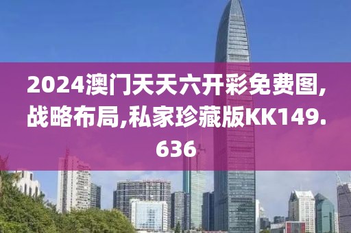 2024澳门天天六开彩免费图,战略布局,私家珍藏版KK149.636