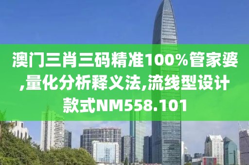 澳门三肖三码精准100%管家婆,量化分析释义法,流线型设计款式NM558.101