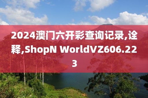 2024澳门六开彩查询记录,诠释,ShopN WorldVZ606.223