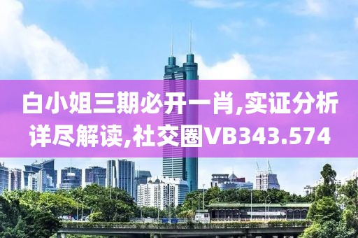 白小姐三期必开一肖,实证分析详尽解读,社交圈VB343.574