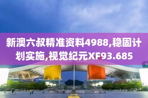 新澳六叔精准资料4988,稳固计划实施,视觉纪元XF93.685