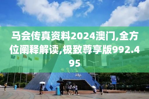 马会传真资料2024澳门,全方位阐释解读,极致尊享版992.495