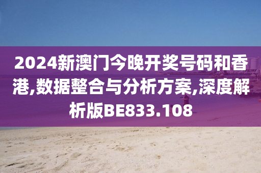 2024新澳门今晚开奖号码和香港,数据整合与分析方案,深度解析版BE833.108