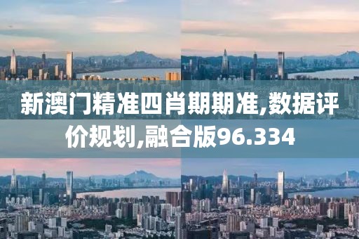 新澳门精准四肖期期准,数据评价规划,融合版96.334